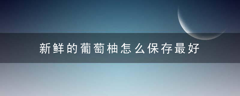 新鲜的葡萄柚怎么保存最好 新鲜葡萄柚的保存方法介绍